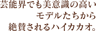 芸能界でも美意識の高いモデルたちから絶賛されるハイカカオ。